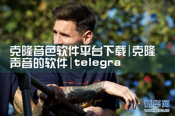 克隆音色软件平台下载|telegram desktop中文