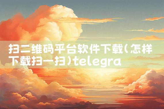 扫二维码平台软件下载|telegram官网下载,纸飞机下载