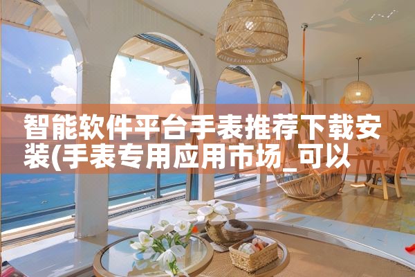 智能软件平台手表推荐下载安装