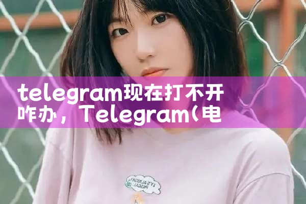 telegram现在打不开咋办|苹果telegram