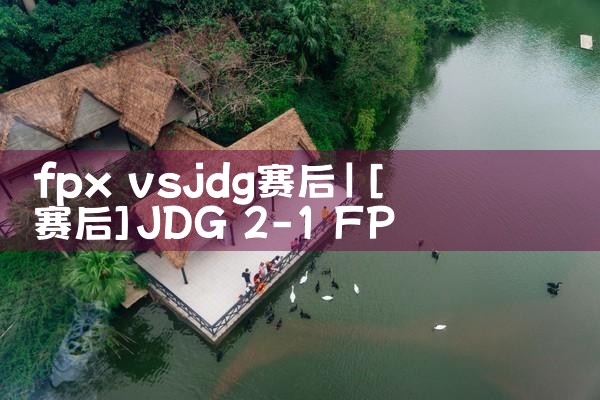 fpx vsjdg赛后|Telegram纸飞机下载