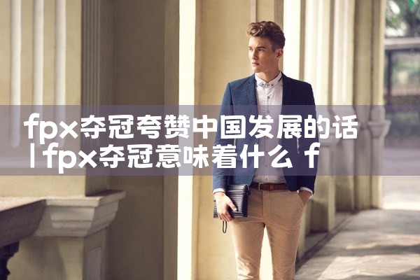 fpx夺冠夸赞中国发展的话|Telegram纸飞机下载