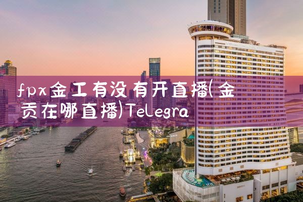 fpx金工有没有开直播|Telegram纸飞机下载