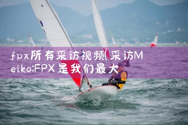 fpx所有采访视频|Telegram纸飞机下载