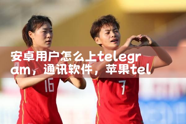 安卓用户怎么上telegram|苹果telegram