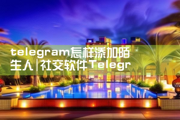 telegram怎样添加陌生人
