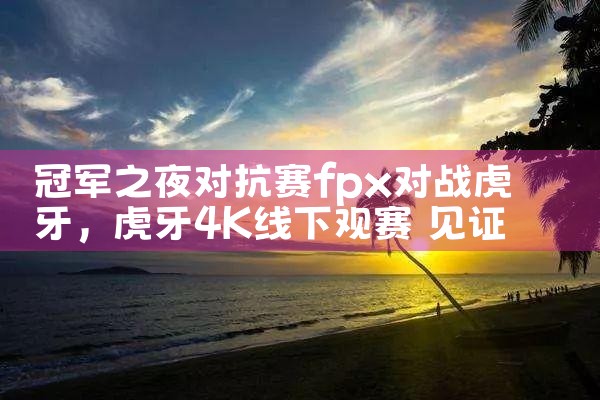 冠军之夜对抗赛fpx对战虎牙|Telegram纸飞机下载