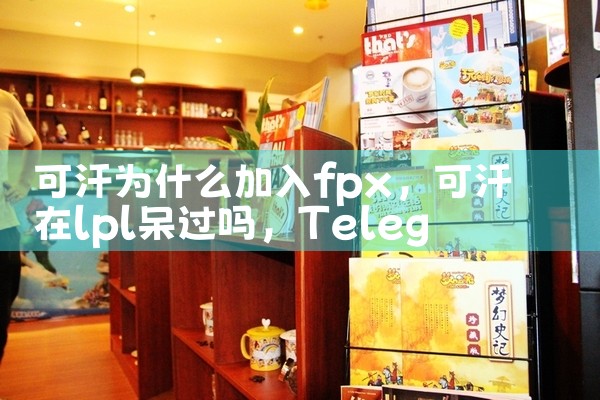 可汗为什么加入fpx|Telegram纸飞机下载